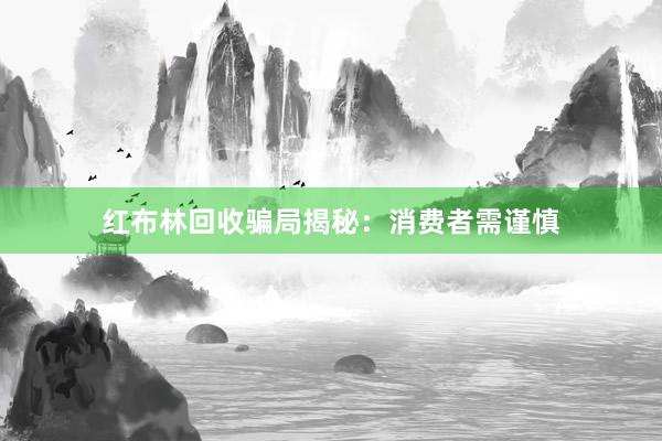 红布林回收骗局揭秘：消费者需谨慎