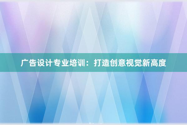 广告设计专业培训：打造创意视觉新高度