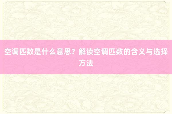 空调匹数是什么意思？解读空调匹数的含义与选择方法